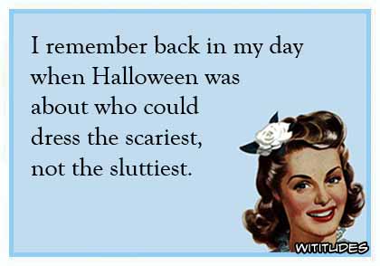 I remember back in my day when Halloween was about who could dress the scariest, not the sluttiest ecard