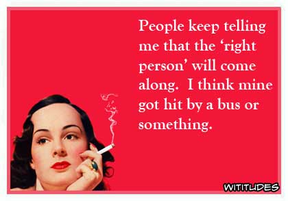 People keep telling me that the 'right person' will come along. I think that person got hit by a bus or something ecard