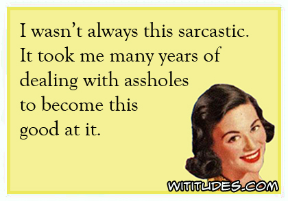 I wasn't always this sarcastic. It took me many years of dealing with assholes to become this good at it ecard