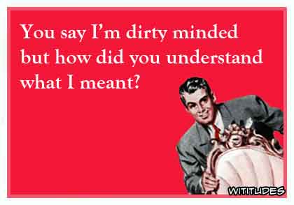 You say I'm dirty minded but how did you understand what I meant? ecard