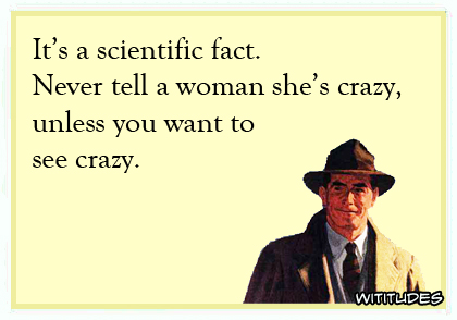 It's a scientific fact. Never tell a woman she's crazy unless you want to see crazy ecard