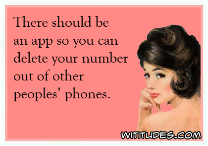 There should be an app so you can delete your number out of other peoples' phones ecard