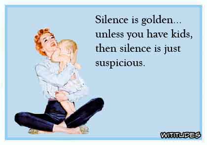 Silence is golden unless you have kids, then silence is suspicious ecard