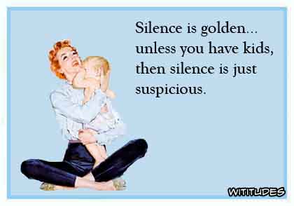 Silence is golden unless you have kids, then silence is suspicious ecard