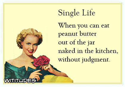 Single life when you can eat peanut butter out jar naked kitchen without judgment ecard