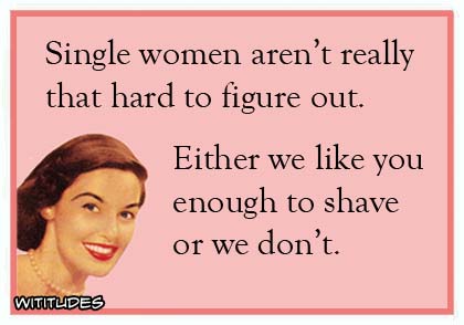 Single women aren't really that hard to figure out. Either we like you enough to shave or we don't ecard