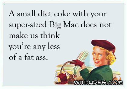 A small diet coke with your super-sized Big Mac does not make us think you're any less of a fat ass ecard