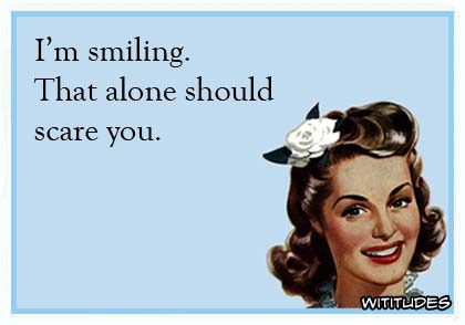 I'm smiling. That alone should scare you ecard