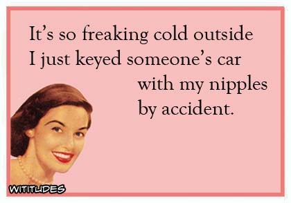 It's so freaking cold outside I just keyed someone's car with my nipples by accident ecard