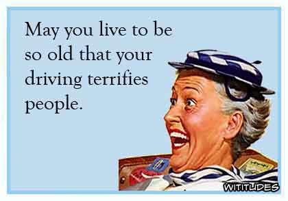 May you live to be so old that your driving terrifies people ecard