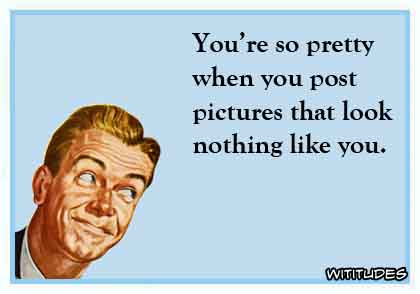 You're so pretty when you post pictures that look nothing like you ecard