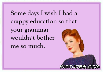 Some days I wish I had a crappy education so that your grammar wouldn't bother me so much ecard
