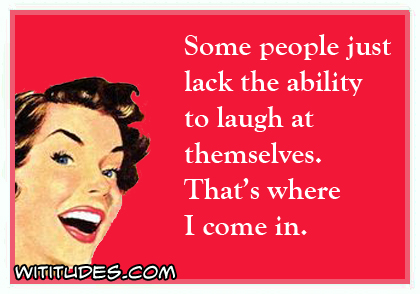 Some people just lack the ability to laugh at themselves. That's where I come in ecard