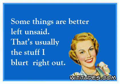Some things are better left unsaid. That's usually the stuff I blurt right out ecard