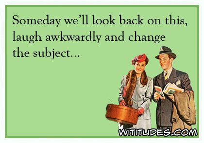 Someday we'll look back on this, laugh awkwardly and change the subject ecard