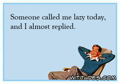Someone called me lazy today, and I almost replied ecard