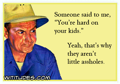 Someone said to me 'You're hard on your kids'. Yeah, that's why they aren't little assholes ecard