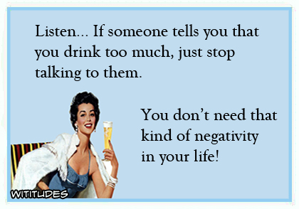 Listen ... If someone tells you that you drink too much, just stop talking to them. You don't need that kind of negativity in your life! ecard