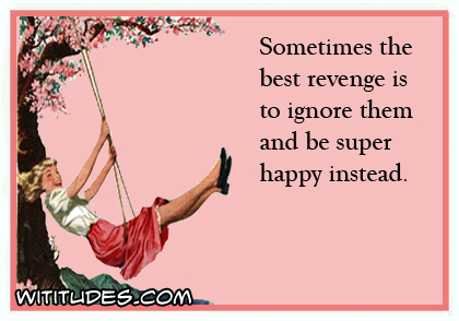 Sometimes the best revenge is to ignore the and be super happy instead ecard