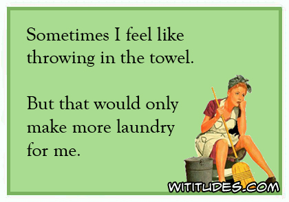 Sometimes I feel like throwing in the towel. But that would only make more laundry for me ecard