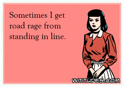 Sometimes I get road rage from standing in line ecard