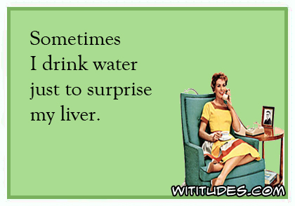 Sometimes I drink water just to surprise my liver
