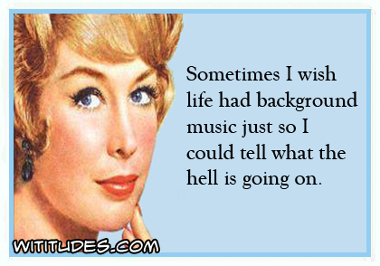 Sometimes I wish life had background music just so I could tell what the hell is going on ecard