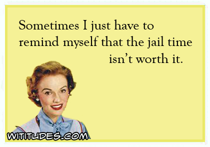 Sometimes I have to remind myself that the jail time isn't worth it ecard