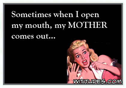 Sometimes when I open my mouth, my mother comes out ecard