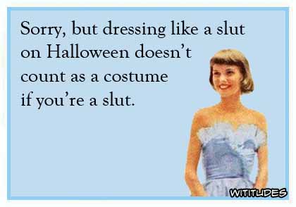 Sorry, but dressing like a slut on Halloween doesn't count as a costume if you're a slut ecard