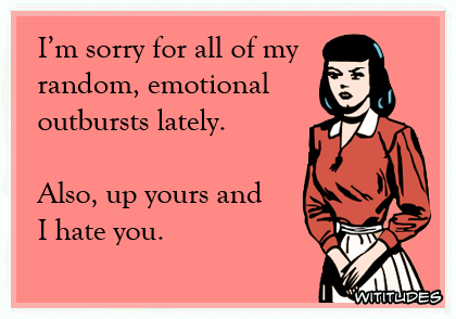 I'm sorry for all of my random, emotional outbursts lately. Also, up yours and I hate you ecard