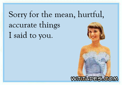 Sorry for the mean, hurtful, accurate things I said to you ecard