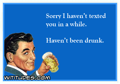 Sorry I haven't texted in a while. Haven't been drunk ecard