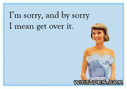 I'm sorry, and by sorry I mean get over it ecard