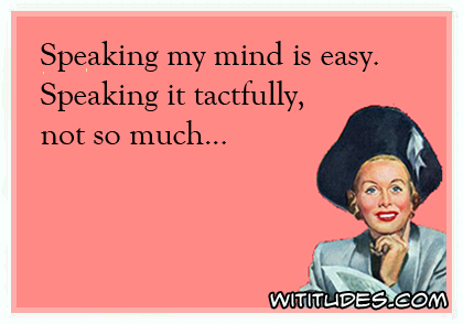 Speaking my mind is easy, speaking it tactfully, not so much ecard
