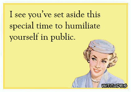 I see you've set aside this special time to humiliate yourself in public ecard