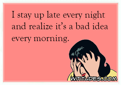 I stay up late every night and realize it's a bad idea every morning