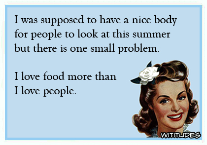 I was supposed to have a nice body for people to look at this summer but there is one small problem. I love food more than I love people ecard