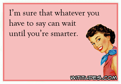 I'm sure that whatever you have to say can wait until you're smarter ecard