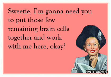 Sweetie, I'm gonna need you to put those few remaining brain cells together and work with me here, okay? ecard