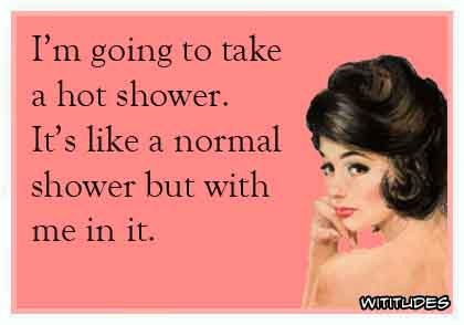 I'm going to take a hot shower. It's like a normal shower but with me in it ecard