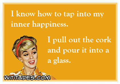 I know how to tap into my inner happiness. I pull out the cork and pour it into a glass ecard