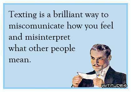 Texting is a brilliant way to miscommunicate how you feel and and misinterpret what other people mean ecard