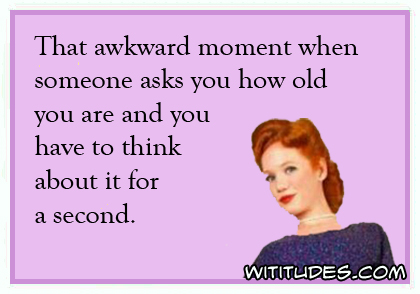 That awkward moment when someone asks you how old you are and you have to think about it for a second ecard