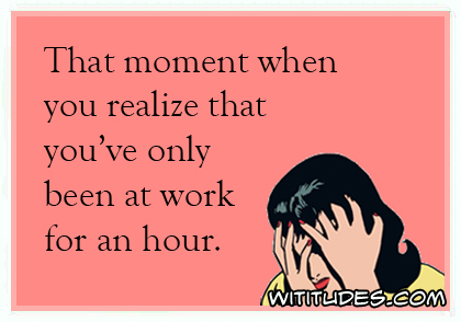 That moment when you realize that you've only been at work for an hour ecard