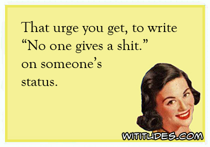 That urge you get, to write 'No one gives a shit' on someone's status ecard