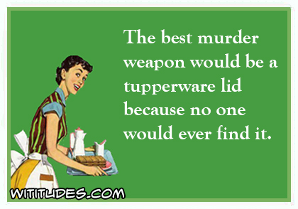 the best murder weapon would be a tupperwear lid because nobody would ever find it ecard