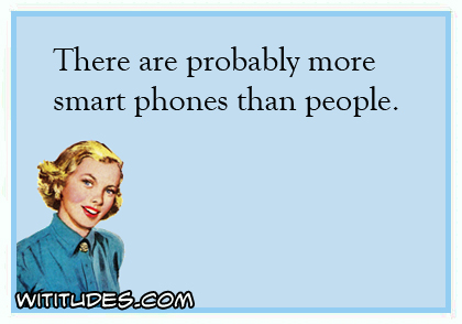 There are probably more smart phones than people ecard