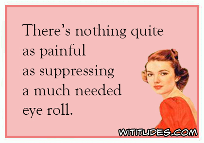There's nothing quite as painful as suppressing a much needed eye roll ecard