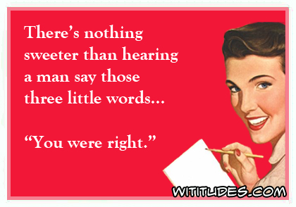 There's nothing sweeter than hearing a man say those three little words: 'You were right' ecard